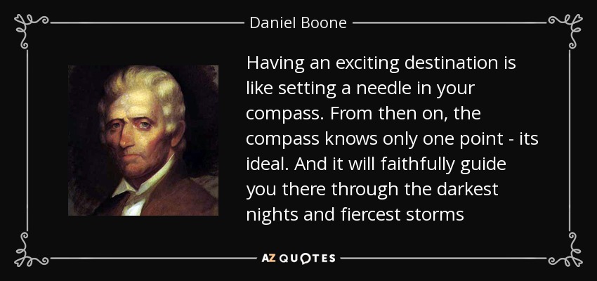 Having an exciting destination is like setting a needle in your compass. From then on, the compass knows only one point - its ideal. And it will faithfully guide you there through the darkest nights and fiercest storms - Daniel Boone