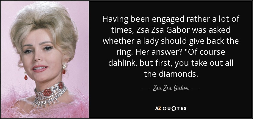 Having been engaged rather a lot of times, Zsa Zsa Gabor was asked whether a lady should give back the ring. Her answer? 