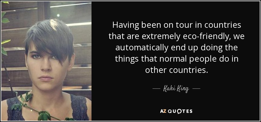 Having been on tour in countries that are extremely eco-friendly, we automatically end up doing the things that normal people do in other countries. - Kaki King