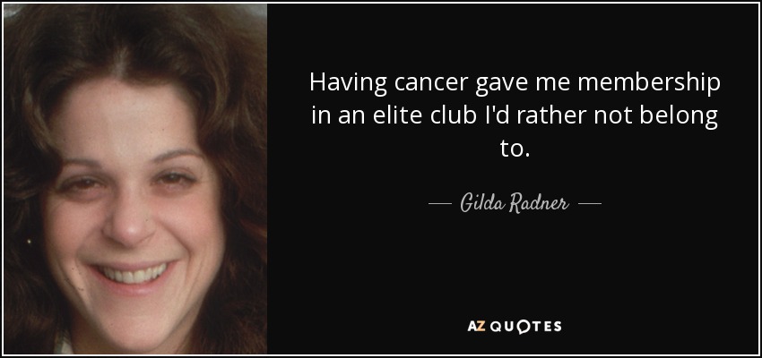 Having cancer gave me membership in an elite club I'd rather not belong to. - Gilda Radner