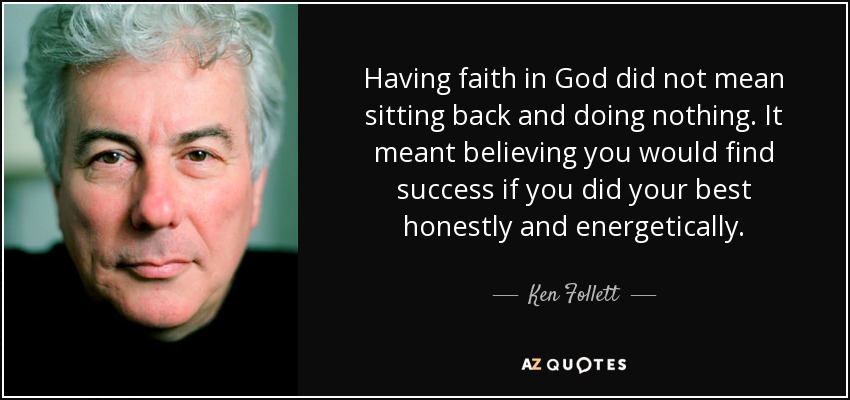Having faith in God did not mean sitting back and doing nothing. It meant believing you would find success if you did your best honestly and energetically. - Ken Follett