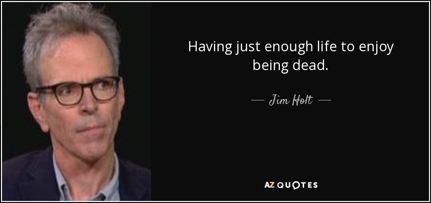 Having just enough life to enjoy being dead. - Jim Holt