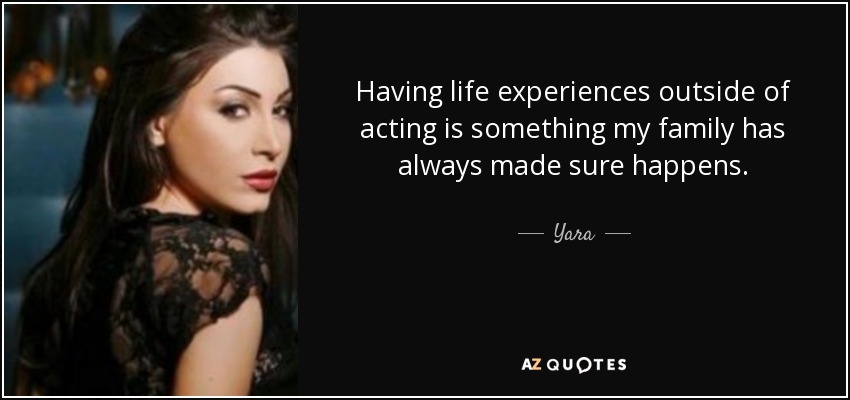 Having life experiences outside of acting is something my family has always made sure happens. - Yara