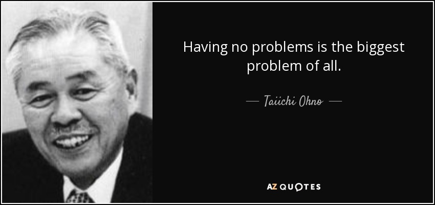 Having no problems is the biggest problem of all. - Taiichi Ohno