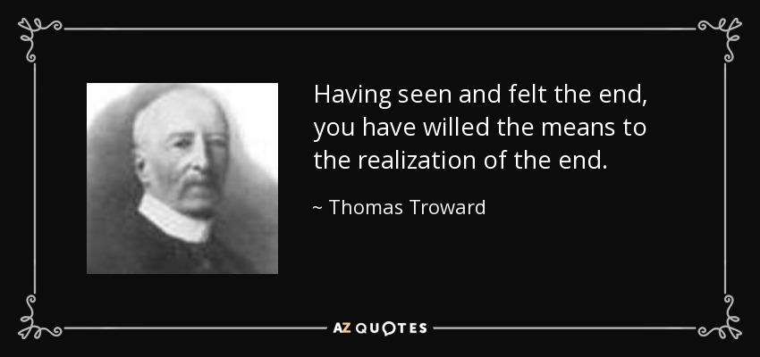 Having seen and felt the end, you have willed the means to the realization of the end. - Thomas Troward