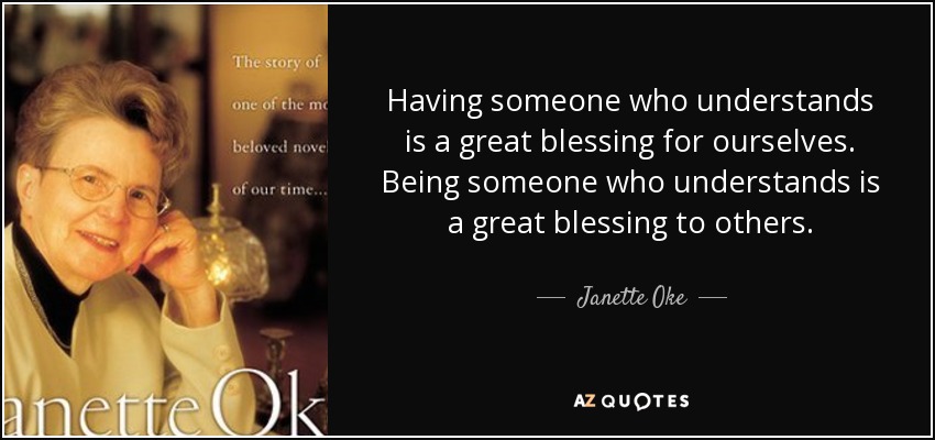 Having someone who understands is a great blessing for ourselves. Being someone who understands is a great blessing to others. - Janette Oke
