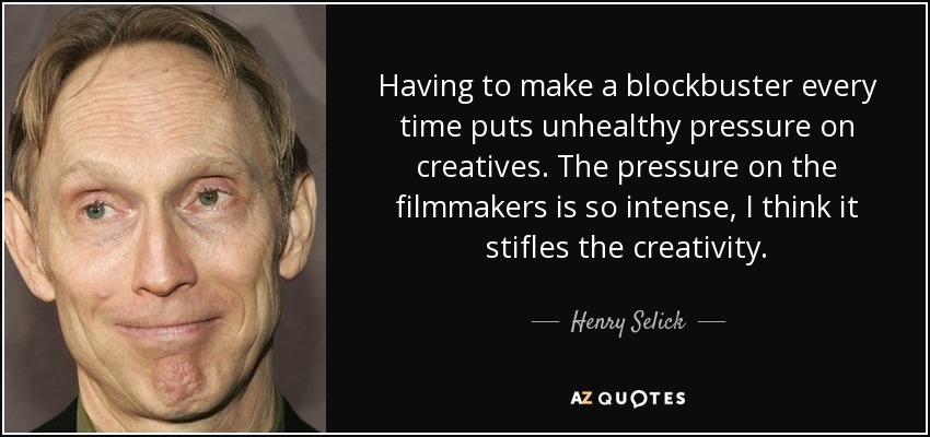 Having to make a blockbuster every time puts unhealthy pressure on creatives. The pressure on the filmmakers is so intense, I think it stifles the creativity. - Henry Selick