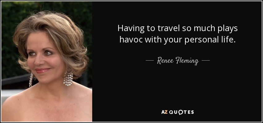 Having to travel so much plays havoc with your personal life. - Renee Fleming