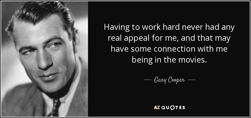 Having to work hard never had any real appeal for me, and that may have some connection with me being in the movies. - Gary Cooper