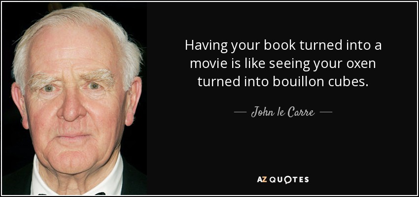 Having your book turned into a movie is like seeing your oxen turned into bouillon cubes. - John le Carre