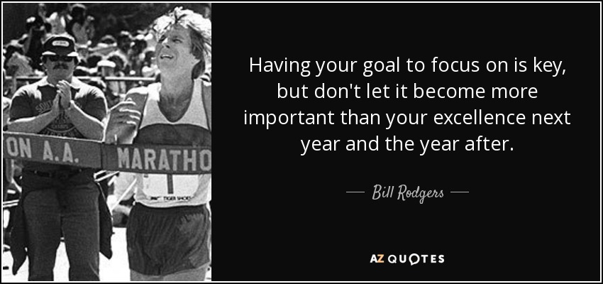 Having your goal to focus on is key, but don't let it become more important than your excellence next year and the year after. - Bill Rodgers