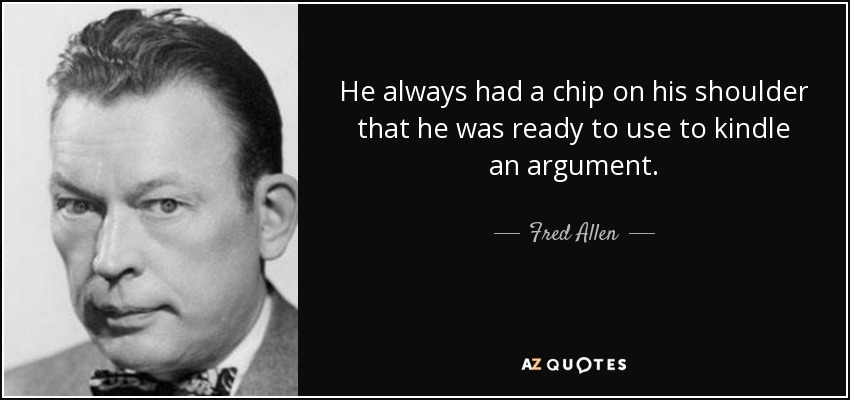 He always had a chip on his shoulder that he was ready to use to kindle an argument. - Fred Allen