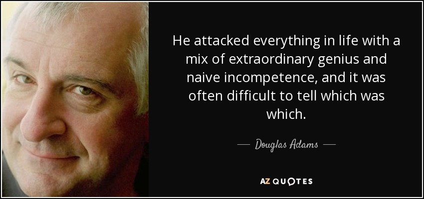 He attacked everything in life with a mix of extraordinary genius and naive incompetence, and it was often difficult to tell which was which. - Douglas Adams