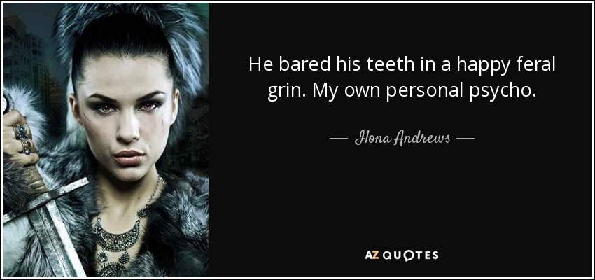 He bared his teeth in a happy feral grin. My own personal psycho. - Ilona Andrews