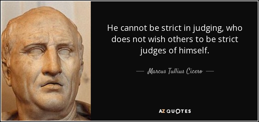 He cannot be strict in judging, who does not wish others to be strict judges of himself. - Marcus Tullius Cicero