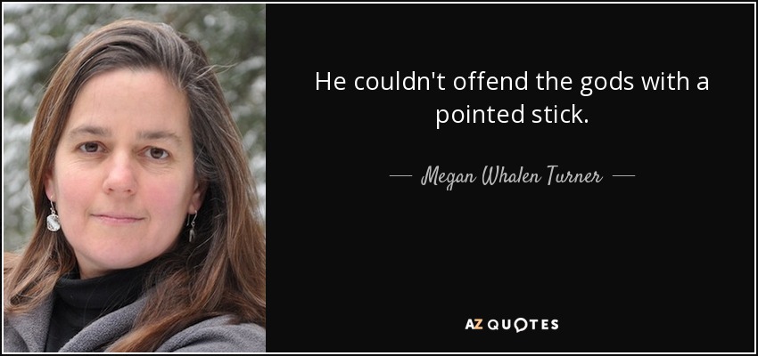 He couldn't offend the gods with a pointed stick. - Megan Whalen Turner