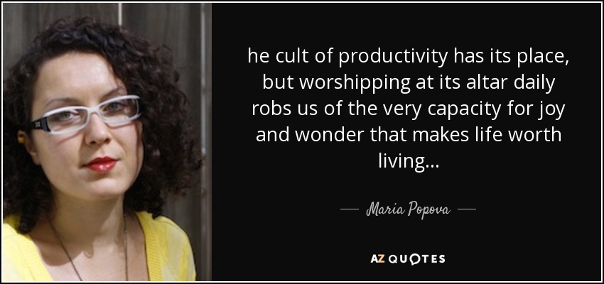 he cult of productivity has its place, but worshipping at its altar daily robs us of the very capacity for joy and wonder that makes life worth living... - Maria Popova