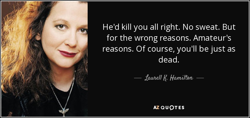 He'd kill you all right. No sweat. But for the wrong reasons. Amateur's reasons. Of course, you'll be just as dead. - Laurell K. Hamilton