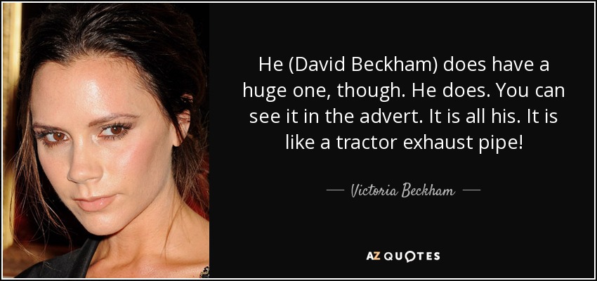 He (David Beckham) does have a huge one, though. He does. You can see it in the advert. It is all his. It is like a tractor exhaust pipe! - Victoria Beckham