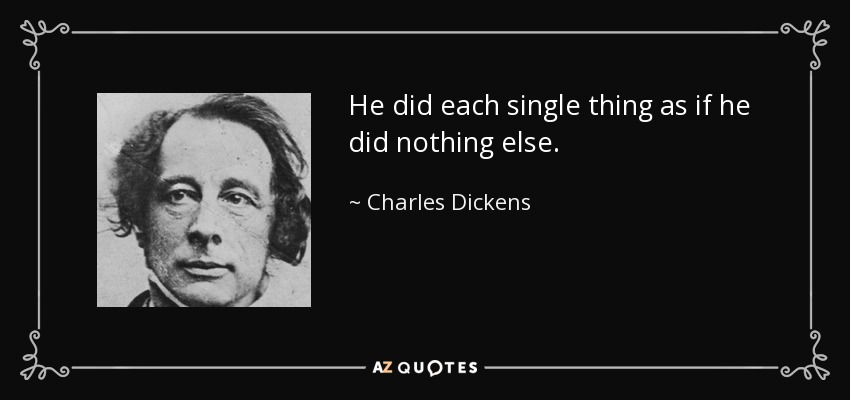 He did each single thing as if he did nothing else. - Charles Dickens