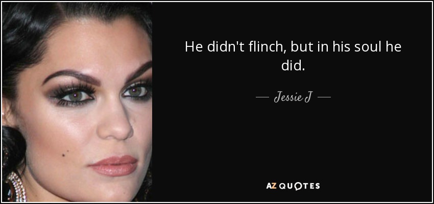 He didn't flinch, but in his soul he did. - Jessie J