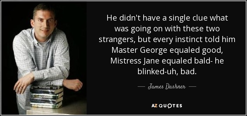 He didn't have a single clue what was going on with these two strangers, but every instinct told him Master George equaled good, Mistress Jane equaled bald- he blinked-uh, bad. - James Dashner