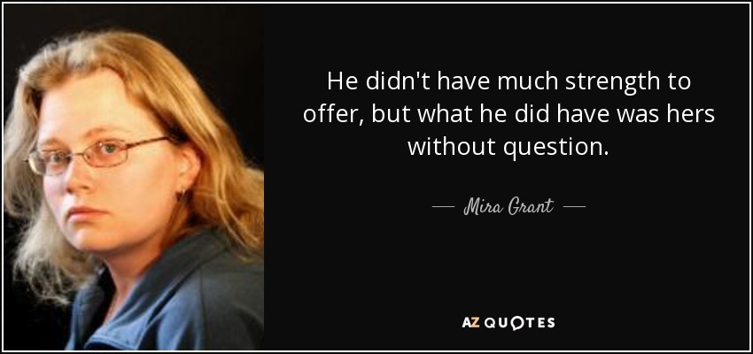 He didn't have much strength to offer, but what he did have was hers without question. - Mira Grant