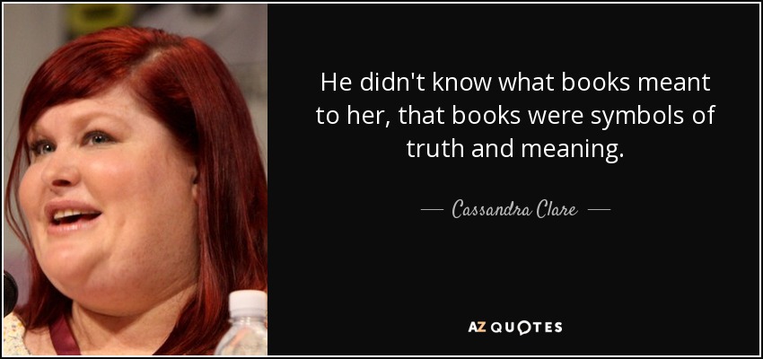 He didn't know what books meant to her, that books were symbols of truth and meaning. - Cassandra Clare