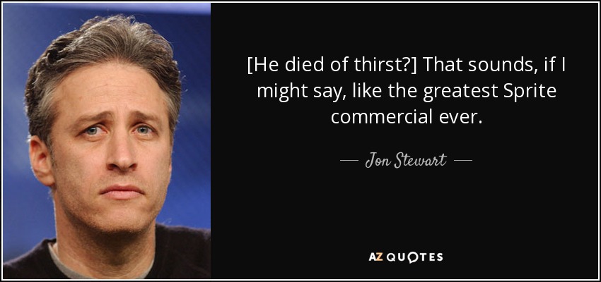 [He died of thirst?] That sounds, if I might say, like the greatest Sprite commercial ever. - Jon Stewart