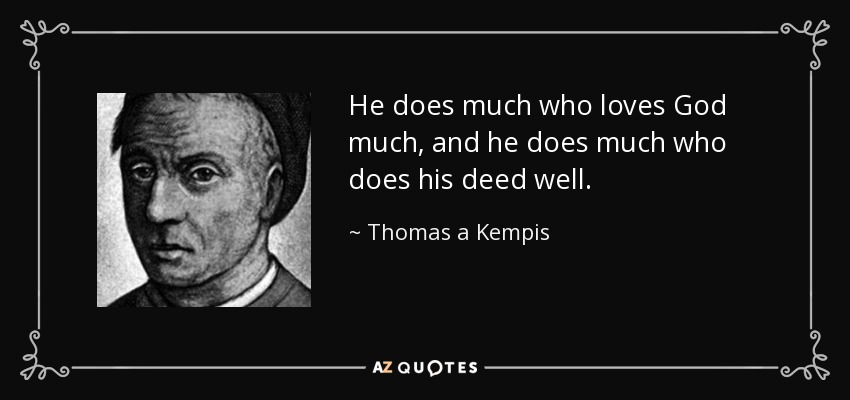 He does much who loves God much, and he does much who does his deed well. - Thomas a Kempis