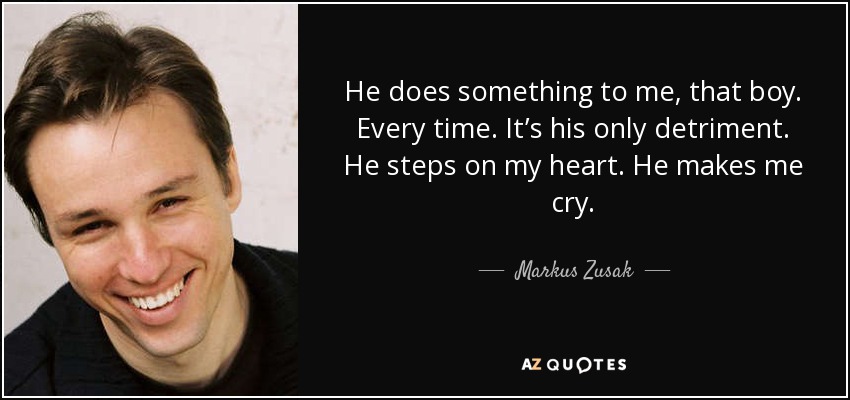 He does something to me, that boy. Every time. It’s his only detriment. He steps on my heart. He makes me cry. - Markus Zusak