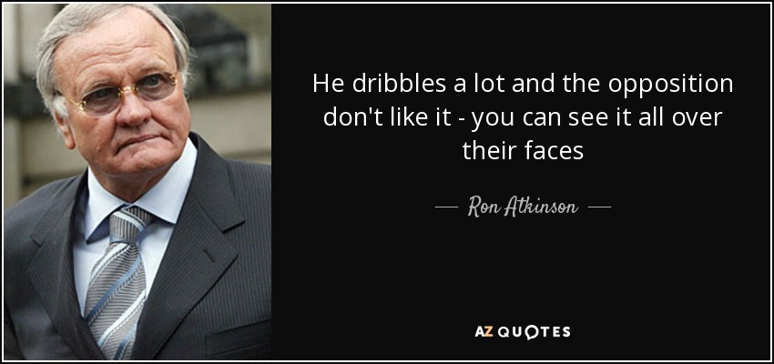 He dribbles a lot and the opposition don't like it - you can see it all over their faces - Ron Atkinson