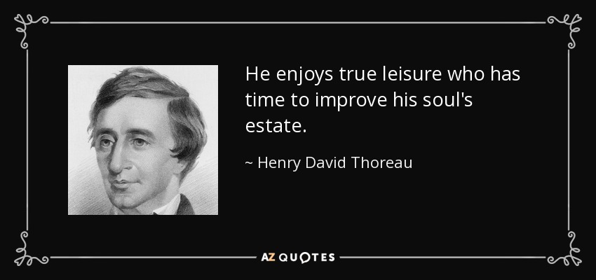 He enjoys true leisure who has time to improve his soul's estate. - Henry David Thoreau