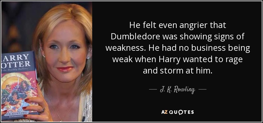 He felt even angrier that Dumbledore was showing signs of weakness. He had no business being weak when Harry wanted to rage and storm at him. - J. K. Rowling