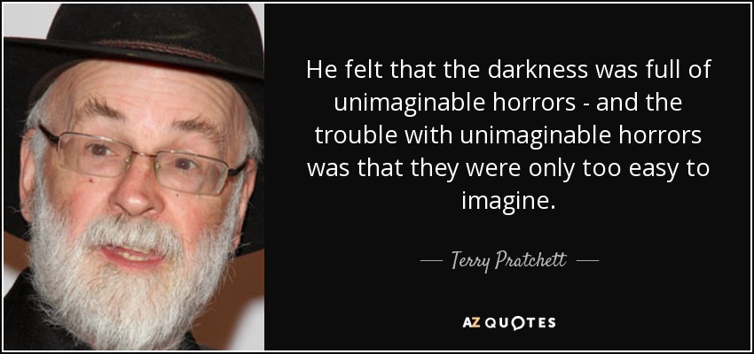 He felt that the darkness was full of unimaginable horrors - and the trouble with unimaginable horrors was that they were only too easy to imagine. - Terry Pratchett