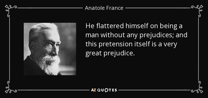 He flattered himself on being a man without any prejudices; and this pretension itself is a very great prejudice. - Anatole France