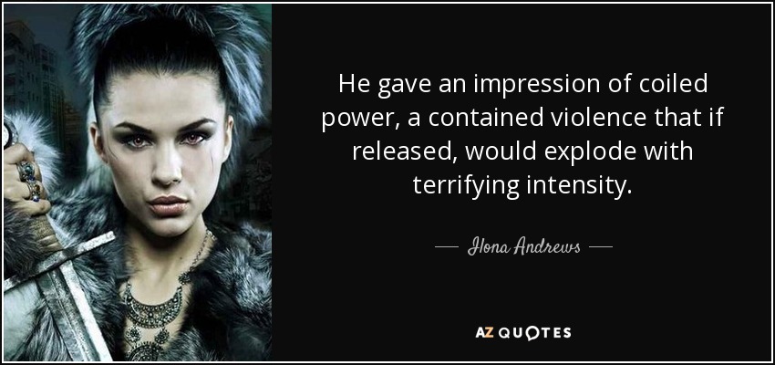 He gave an impression of coiled power, a contained violence that if released, would explode with terrifying intensity. - Ilona Andrews