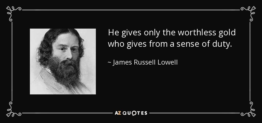 He gives only the worthless gold who gives from a sense of duty. - James Russell Lowell