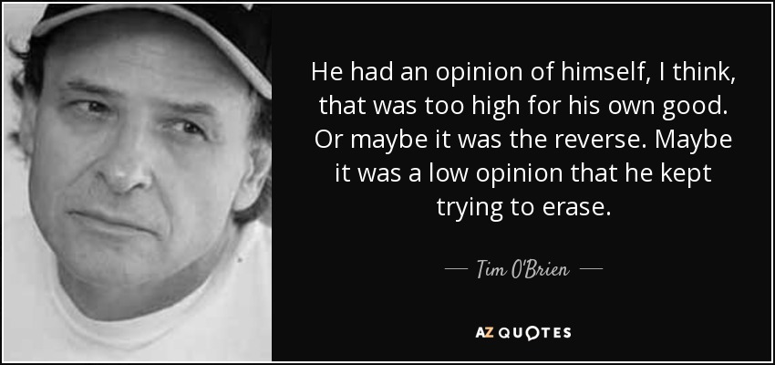 He had an opinion of himself, I think, that was too high for his own good. Or maybe it was the reverse. Maybe it was a low opinion that he kept trying to erase. - Tim O'Brien