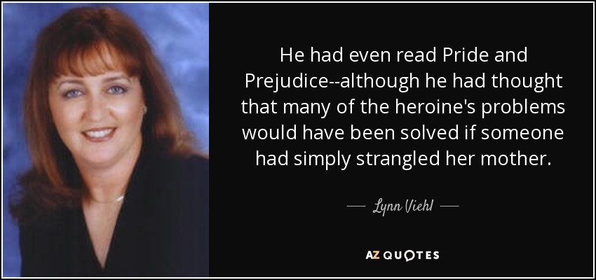 He had even read Pride and Prejudice--although he had thought that many of the heroine's problems would have been solved if someone had simply strangled her mother. - Lynn Viehl