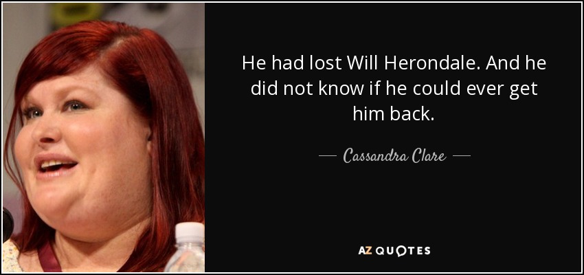 He had lost Will Herondale. And he did not know if he could ever get him back. - Cassandra Clare