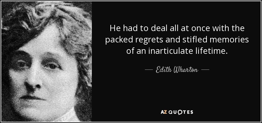 He had to deal all at once with the packed regrets and stifled memories of an inarticulate lifetime. - Edith Wharton