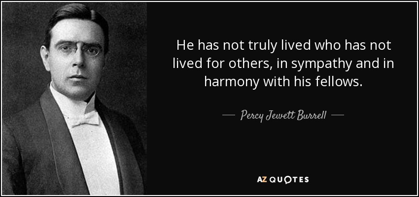 He has not truly lived who has not lived for others, in sympathy and in harmony with his fellows. - Percy Jewett Burrell