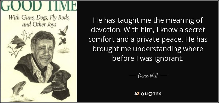 He has taught me the meaning of devotion. With him, I know a secret comfort and a private peace. He has brought me understanding where before I was ignorant. - Gene Hill