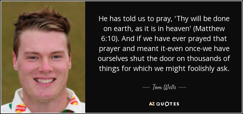 He has told us to pray, 'Thy will be done on earth, as it is in heaven' (Matthew 6:10). And if we have ever prayed that prayer and meant it-even once-we have ourselves shut the door on thousands of things for which we might foolishly ask. - Tom Wells