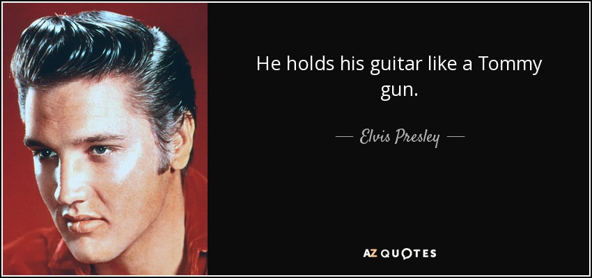 He holds his guitar like a Tommy gun. - Elvis Presley