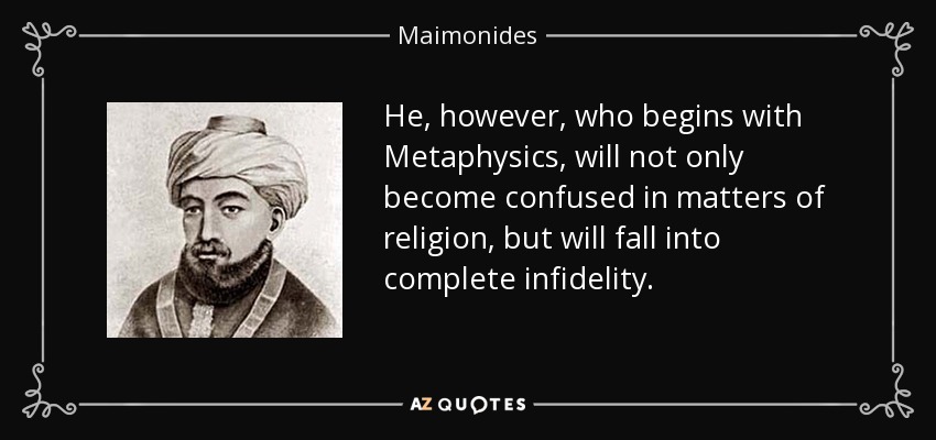 He, however, who begins with Metaphysics, will not only become confused in matters of religion, but will fall into complete infidelity. - Maimonides