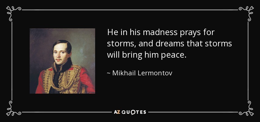 He in his madness prays for storms, and dreams that storms will bring him peace. - Mikhail Lermontov