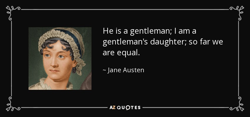 He is a gentleman; I am a gentleman's daughter; so far we are equal. - Jane Austen