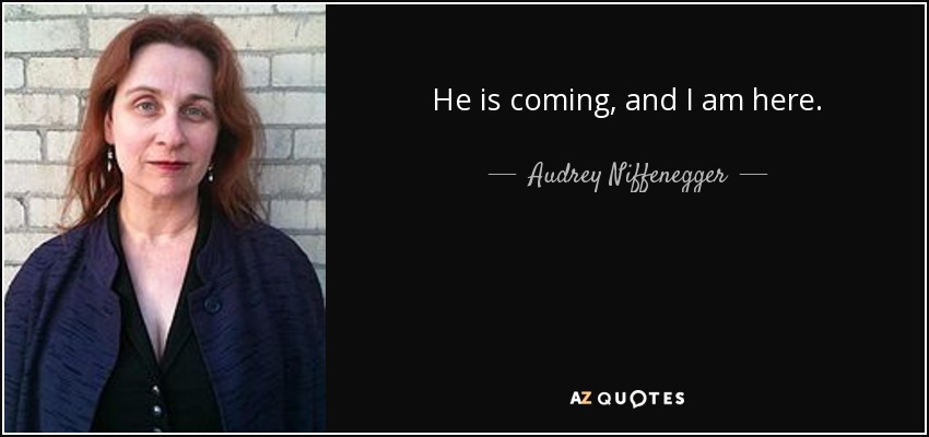 He is coming, and I am here. - Audrey Niffenegger